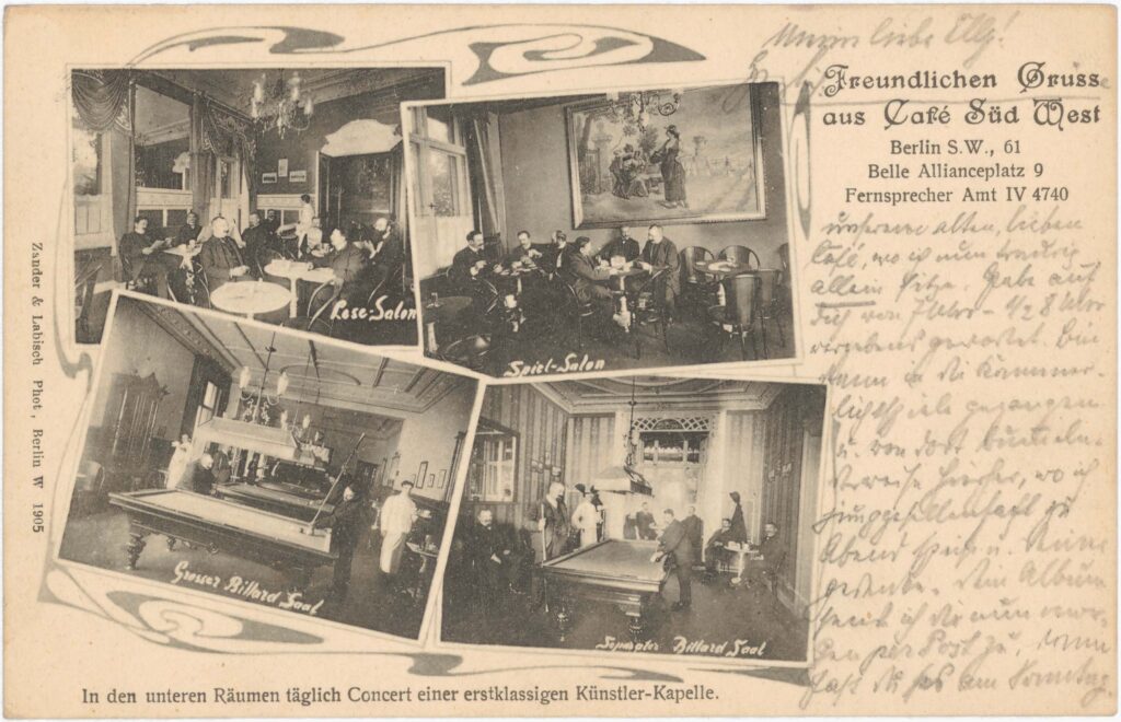 “Kind regards from our old, dear café, where I am now sadly sitting alone. I waited for you in vain from 7 – ½ 8 o‘clock.“Café Süd West, Belle-Alliance-Platz 9, 1905 (sent in 1906), SPP / FHXB 3138