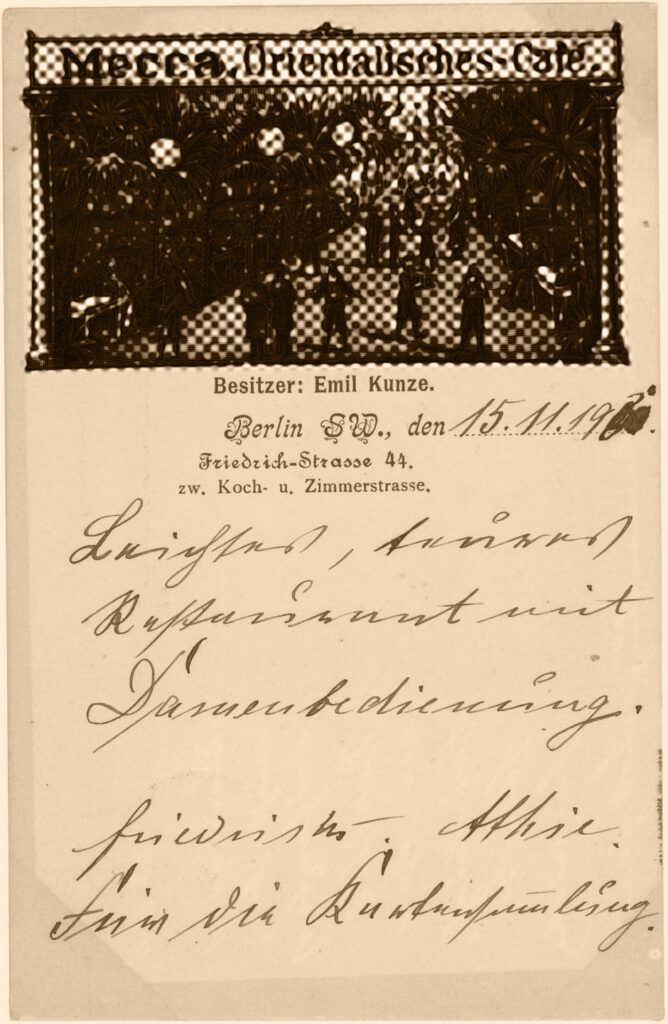 The Orient was associated with projections of a “wholesome fantasy world” full of fairy tales, mysteries, and leasure. The orientalist staging of the postcard and the naming of the café highlight that the exotic design of places was sometimes used as advertising for colonial goods such as coffee, tea, and cocoa that could be consumed there. “Orientalisches Café“, Friedrichstr., no date (sent on 15.11.1901), SPP / FHXB 0971.